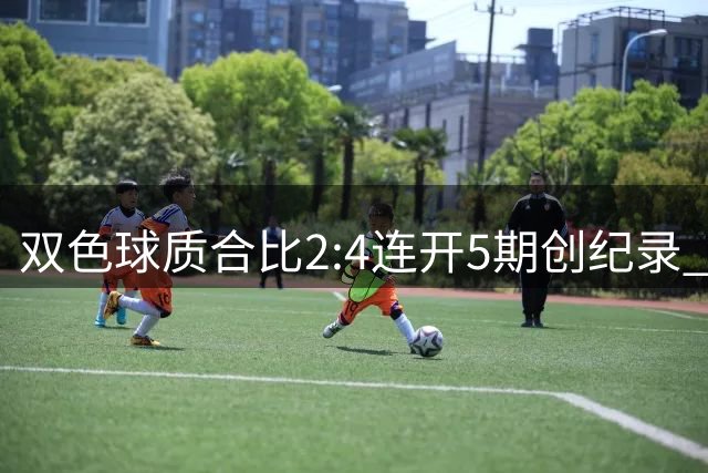 双色球质合比2:4连开5期创纪录 专家揭秘下期选号关键点